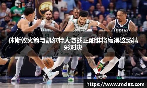 休斯敦火箭与凯尔特人激战正酣谁将赢得这场精彩对决