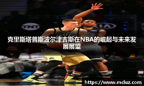 克里斯塔普斯波尔津吉斯在NBA的崛起与未来发展展望