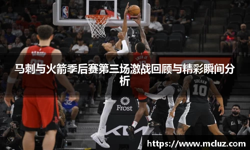 马刺与火箭季后赛第三场激战回顾与精彩瞬间分析