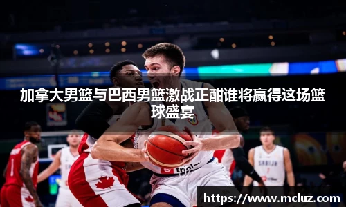 威九加拿大男篮与巴西男篮激战正酣谁将赢得这场篮球盛宴