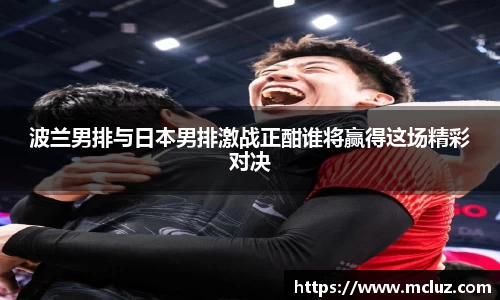 威九波兰男排与日本男排激战正酣谁将赢得这场精彩对决